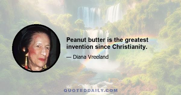 Peanut butter is the greatest invention since Christianity.