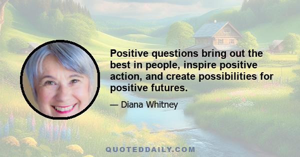 Positive questions bring out the best in people, inspire positive action, and create possibilities for positive futures.