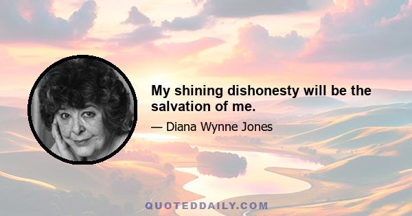 My shining dishonesty will be the salvation of me.