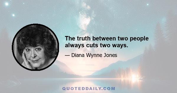 The truth between two people always cuts two ways.