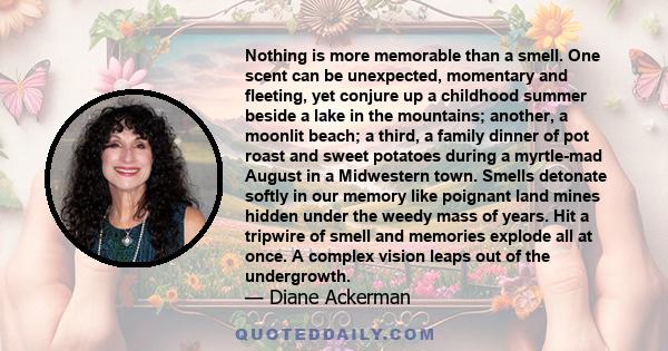 Nothing is more memorable than a smell. One scent can be unexpected, momentary and fleeting, yet conjure up a childhood summer beside a lake in the mountains; another, a moonlit beach; a third, a family dinner of pot