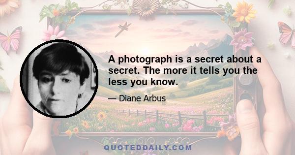 A photograph is a secret about a secret. The more it tells you the less you know.