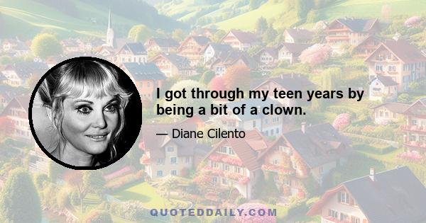 I got through my teen years by being a bit of a clown.