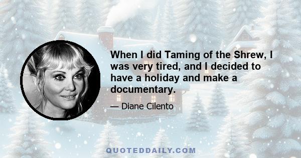 When I did Taming of the Shrew, I was very tired, and I decided to have a holiday and make a documentary.
