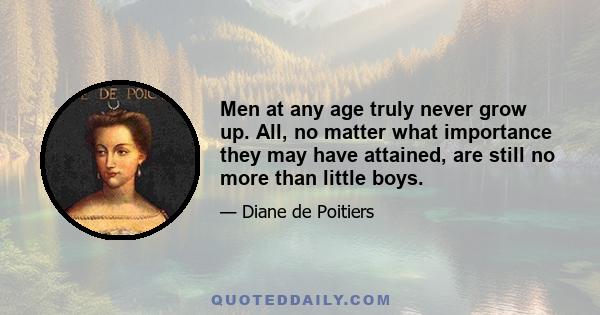 Men at any age truly never grow up. All, no matter what importance they may have attained, are still no more than little boys.