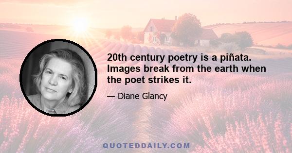 20th century poetry is a piñata. Images break from the earth when the poet strikes it.