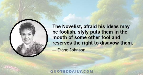 The Novelist, afraid his ideas may be foolish, slyly puts them in the mouth of some other fool and reserves the right to disavow them.