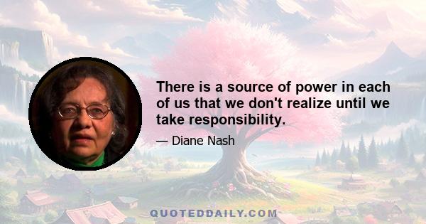 There is a source of power in each of us that we don't realize until we take responsibility.