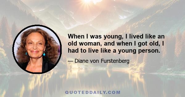 When I was young, I lived like an old woman, and when I got old, I had to live like a young person.