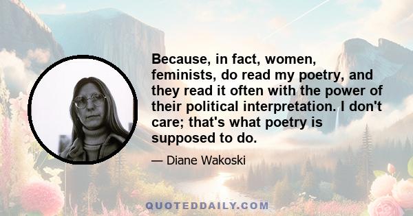 Because, in fact, women, feminists, do read my poetry, and they read it often with the power of their political interpretation. I don't care; that's what poetry is supposed to do.