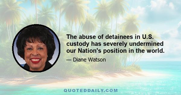 The abuse of detainees in U.S. custody has severely undermined our Nation's position in the world.