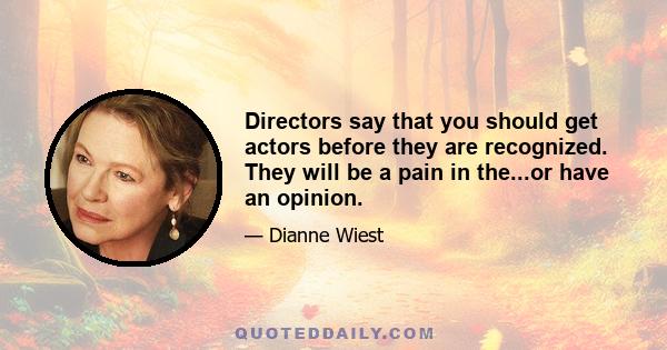 Directors say that you should get actors before they are recognized. They will be a pain in the...or have an opinion.