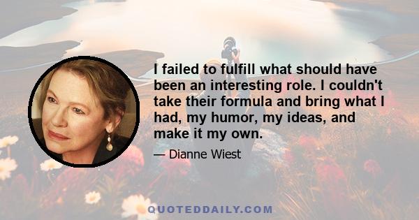 I failed to fulfill what should have been an interesting role. I couldn't take their formula and bring what I had, my humor, my ideas, and make it my own.