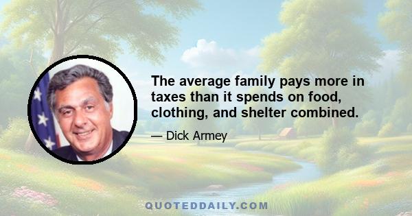 The average family pays more in taxes than it spends on food, clothing, and shelter combined.