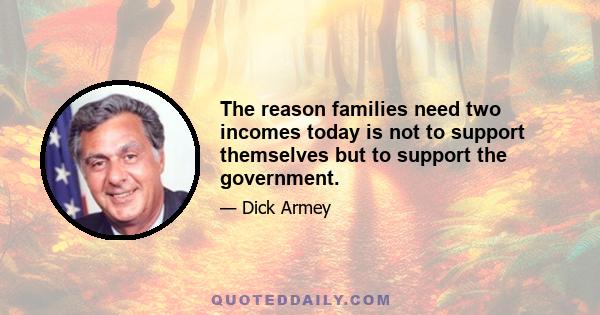 The reason families need two incomes today is not to support themselves but to support the government.