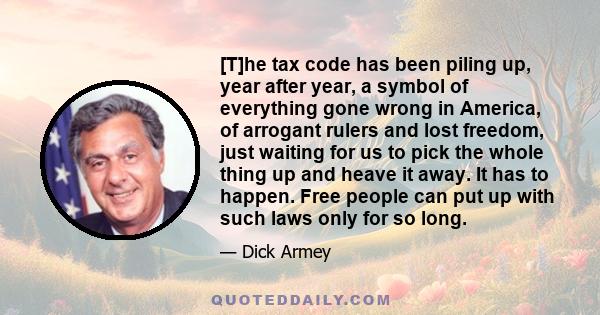 [T]he tax code has been piling up, year after year, a symbol of everything gone wrong in America, of arrogant rulers and lost freedom, just waiting for us to pick the whole thing up and heave it away. It has to happen.