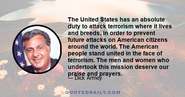 The United States has an absolute duty to attack terrorism where it lives and breeds, in order to prevent future attacks on American citizens around the world. The American people stand united in the face of terrorism.