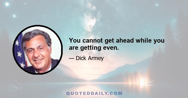 You cannot get ahead while you are getting even.