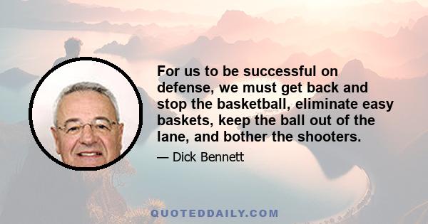 For us to be successful on defense, we must get back and stop the basketball, eliminate easy baskets, keep the ball out of the lane, and bother the shooters.