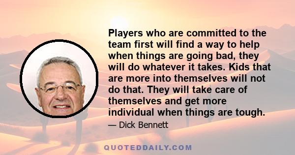 Players who are committed to the team first will find a way to help when things are going bad, they will do whatever it takes. Kids that are more into themselves will not do that. They will take care of themselves and