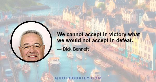 We cannot accept in victory what we would not accept in defeat.