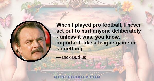 When I played pro football, I never set out to hurt anyone deliberately - unless it was, you know, important, like a league game or something.