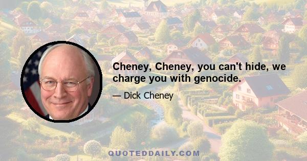 Cheney, Cheney, you can't hide, we charge you with genocide.