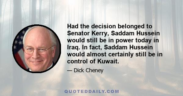 Had the decision belonged to Senator Kerry, Saddam Hussein would still be in power today in Iraq. In fact, Saddam Hussein would almost certainly still be in control of Kuwait.