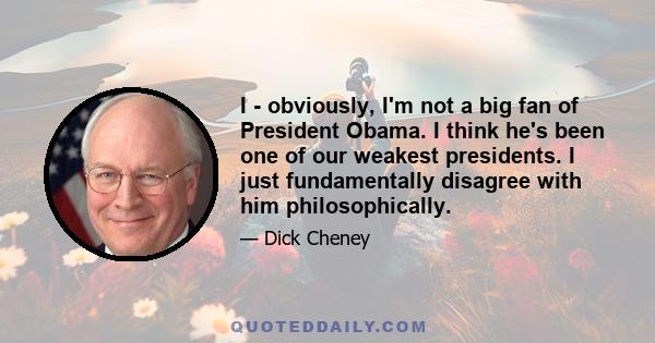 I - obviously, I'm not a big fan of President Obama. I think he's been one of our weakest presidents. I just fundamentally disagree with him philosophically.