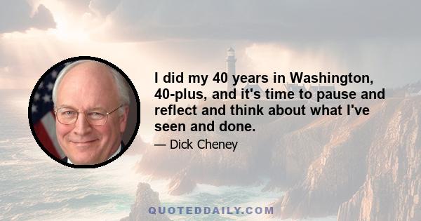 I did my 40 years in Washington, 40-plus, and it's time to pause and reflect and think about what I've seen and done.