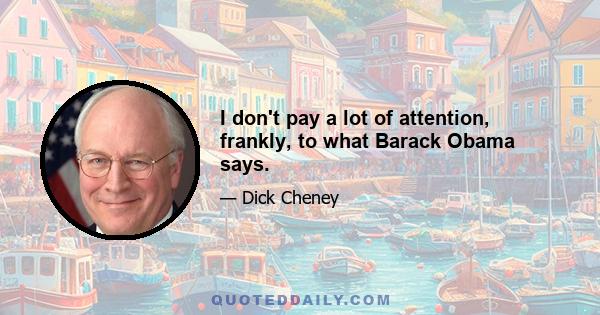 I don't pay a lot of attention, frankly, to what Barack Obama says.