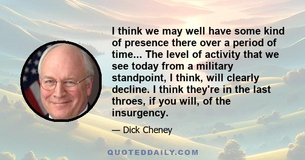 I think we may well have some kind of presence there over a period of time... The level of activity that we see today from a military standpoint, I think, will clearly decline. I think they're in the last throes, if you 