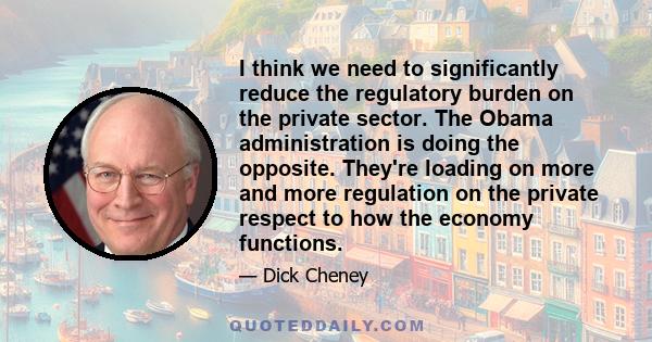 I think we need to significantly reduce the regulatory burden on the private sector. The Obama administration is doing the opposite. They're loading on more and more regulation on the private respect to how the economy