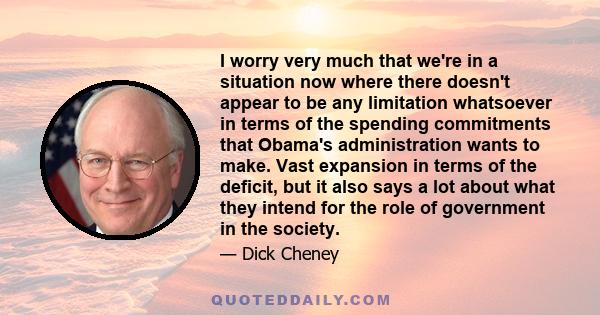 I worry very much that we're in a situation now where there doesn't appear to be any limitation whatsoever in terms of the spending commitments that Obama's administration wants to make. Vast expansion in terms of the