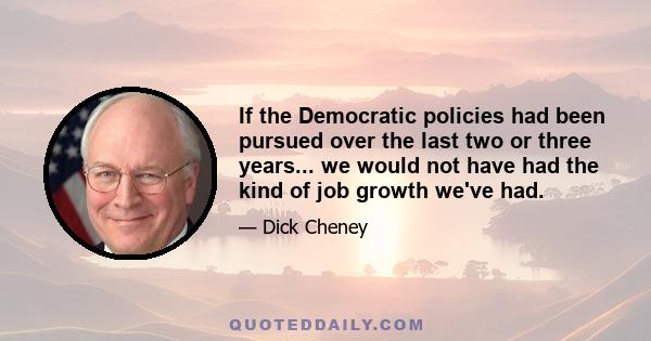 If the Democratic policies had been pursued over the last two or three years... we would not have had the kind of job growth we've had.