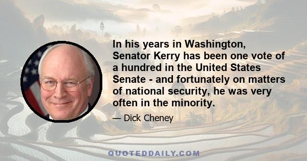 In his years in Washington, Senator Kerry has been one vote of a hundred in the United States Senate - and fortunately on matters of national security, he was very often in the minority.