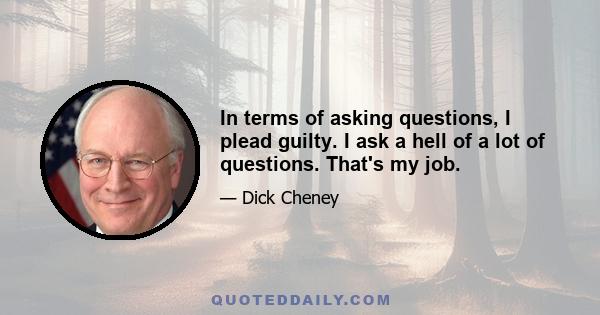 In terms of asking questions, I plead guilty. I ask a hell of a lot of questions. That's my job.