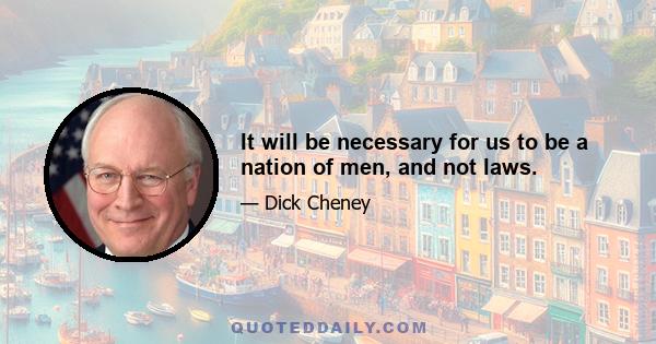 It will be necessary for us to be a nation of men, and not laws.