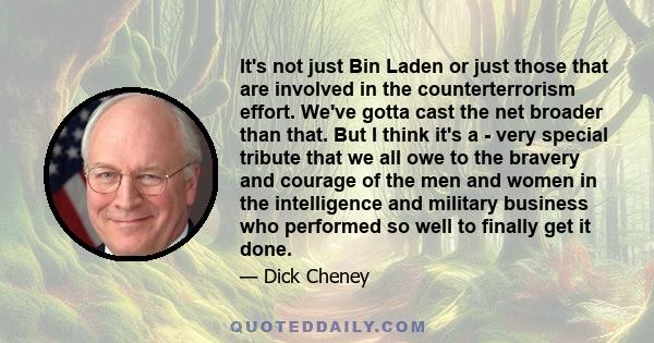 It's not just Bin Laden or just those that are involved in the counterterrorism effort. We've gotta cast the net broader than that. But I think it's a - very special tribute that we all owe to the bravery and courage of 