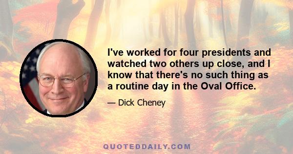 I've worked for four presidents and watched two others up close, and I know that there's no such thing as a routine day in the Oval Office.