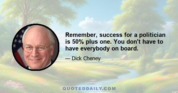 Remember, success for a politician is 50% plus one. You don't have to have everybody on board.