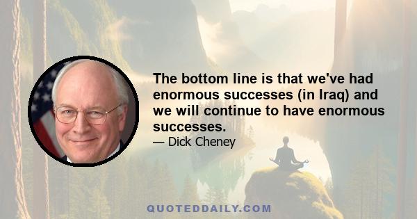 The bottom line is that we've had enormous successes (in Iraq) and we will continue to have enormous successes.