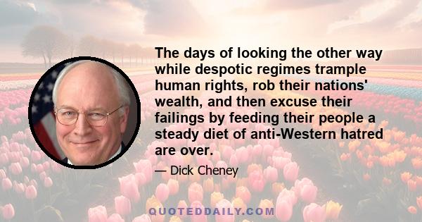 The days of looking the other way while despotic regimes trample human rights, rob their nations' wealth, and then excuse their failings by feeding their people a steady diet of anti-Western hatred are over.