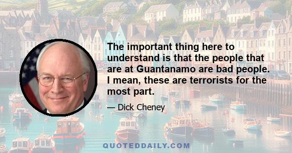 The important thing here to understand is that the people that are at Guantanamo are bad people. I mean, these are terrorists for the most part.