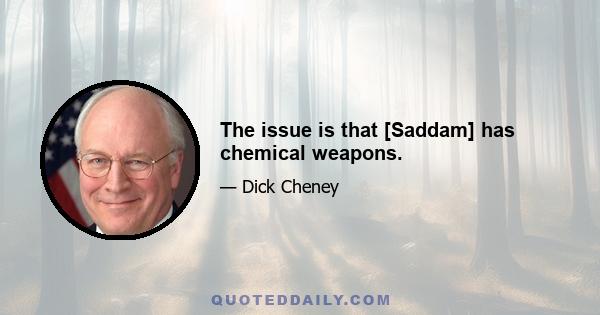 The issue is that [Saddam] has chemical weapons.