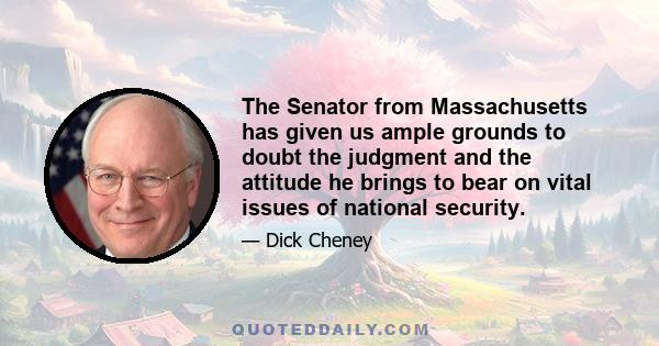 The Senator from Massachusetts has given us ample grounds to doubt the judgment and the attitude he brings to bear on vital issues of national security.