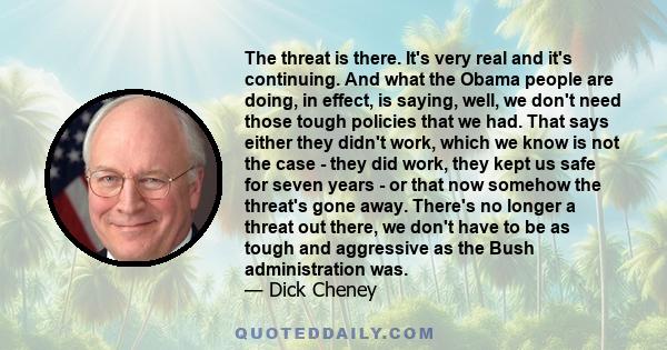 The threat is there. It's very real and it's continuing. And what the Obama people are doing, in effect, is saying, well, we don't need those tough policies that we had. That says either they didn't work, which we know