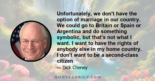 Unfortunately, we don't have the option of marriage in our country. We could go to Britain or Spain or Argentina and do something symbolic, but that's not what I want. I want to have the rights of anybody else in my