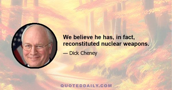 We believe he has, in fact, reconstituted nuclear weapons.