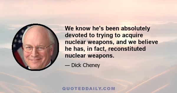 We know he's been absolutely devoted to trying to acquire nuclear weapons, and we believe he has, in fact, reconstituted nuclear weapons.